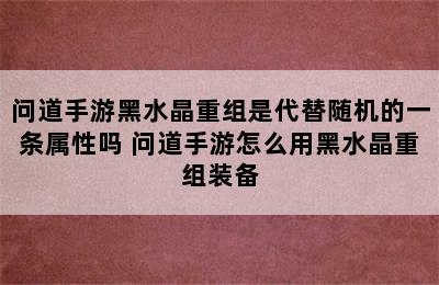 问道手游黑水晶重组是代替随机的一条属性吗 问道手游怎么用黑水晶重组装备